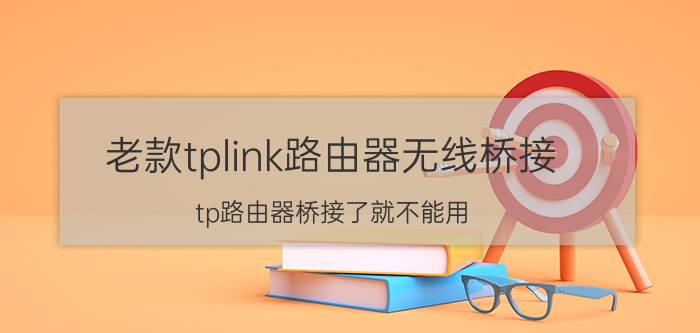 老款tplink路由器无线桥接 tp路由器桥接了就不能用？